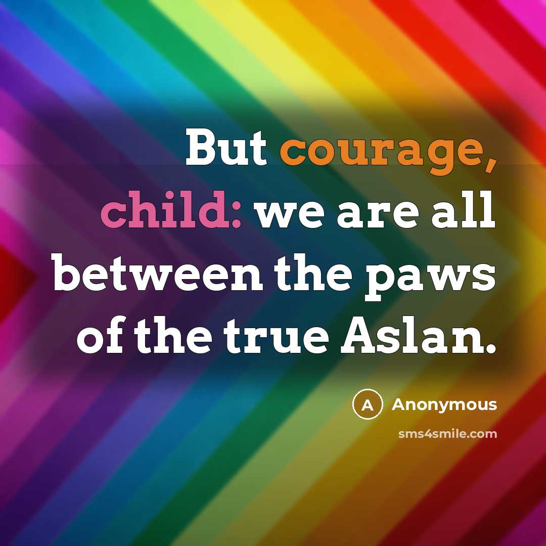 “But courage, child: we are all between the paws of the true Aslan.” quote by Anonymous