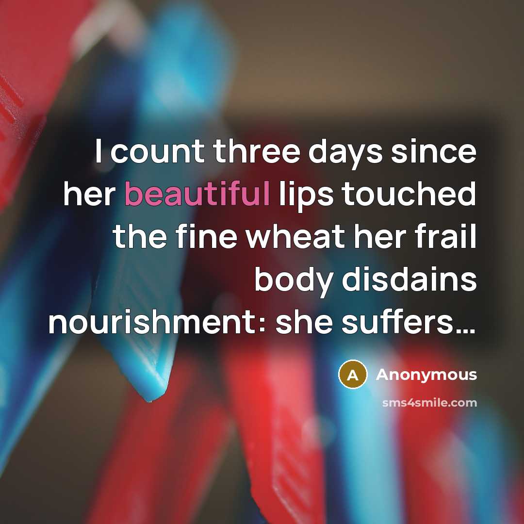 “I count three days since her beautiful lips touched the fine wheat her frail body disdains nourishment: she suffers…” quote by Anonymous