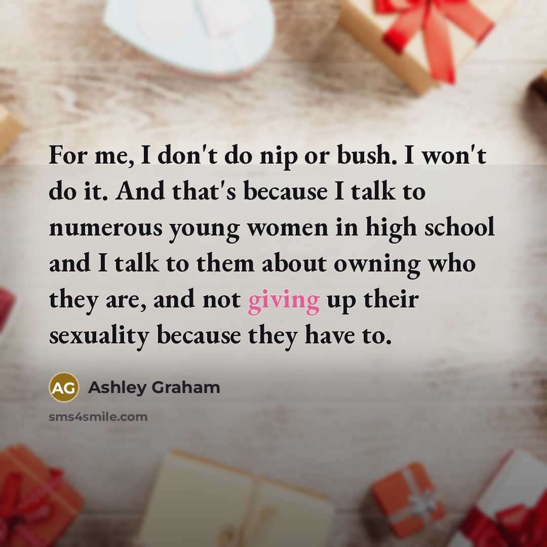 “For me, I don't do nip or bush. I won't do it. And that's because I talk to numerous young women in high school and I talk to them about owning who they are, and not giving up their sexuality because they have to.” quote by Ashley Graham