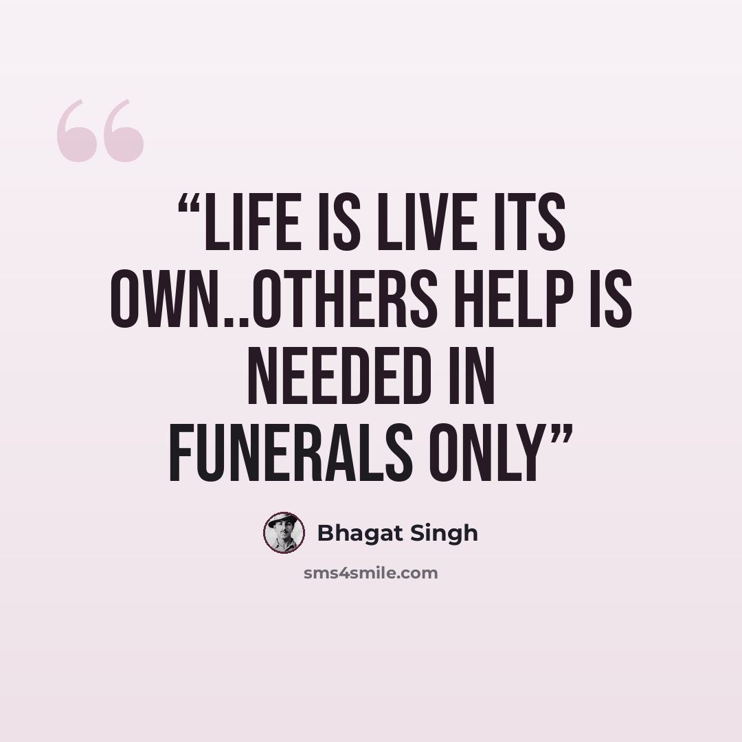 “LIFE IS LIVE ITS OWN..OTHERS HELP IS NEEDED IN FUNERALS ONLY” quote by Bhagat Singh
