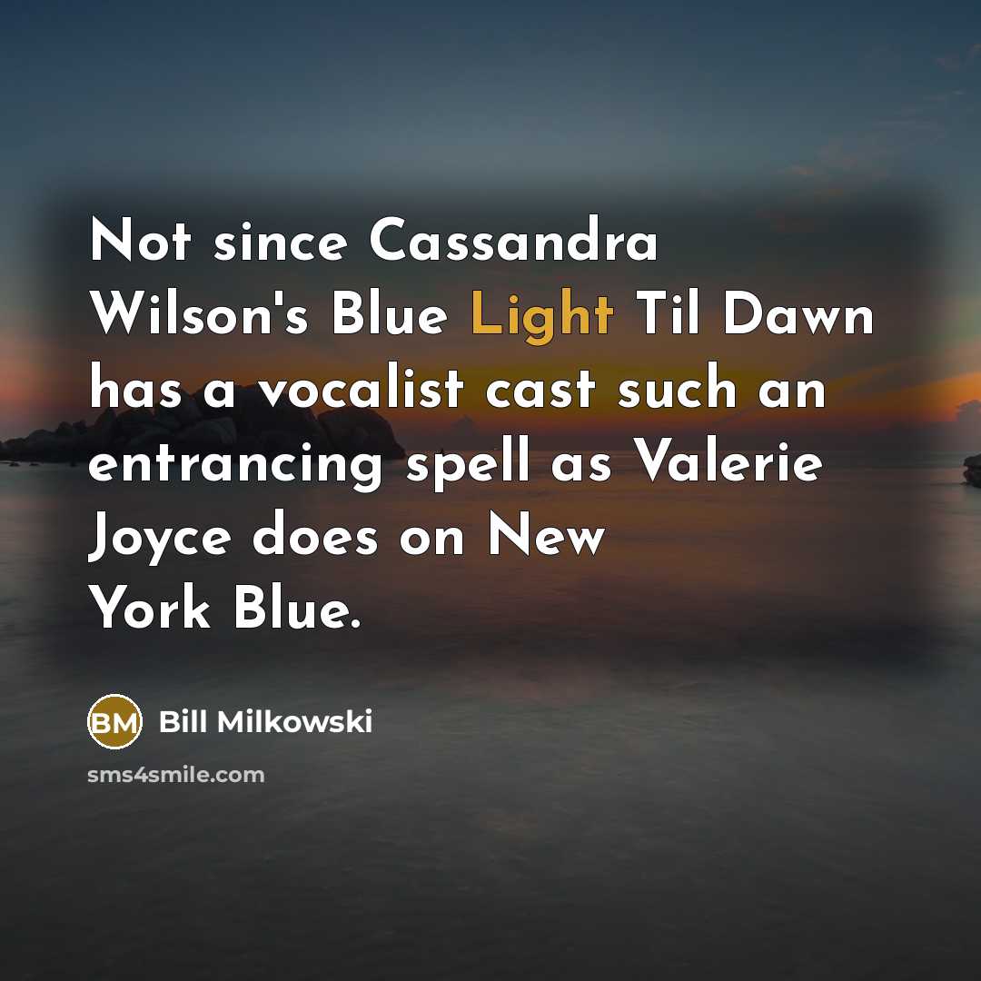“Not since Cassandra Wilson's Blue Light Til Dawn has a vocalist cast such an entrancing spell as Valerie Joyce does on New York Blue.” quote by Bill Milkowski