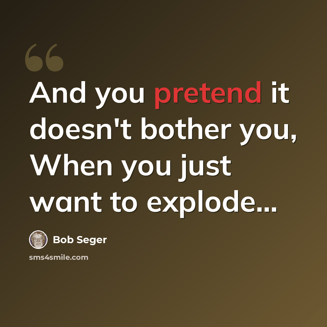 “And you pretend it doesn't bother you, When you just want to explode...” quote by Bob Seger