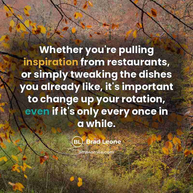 “Whether you're pulling inspiration from restaurants, or simply tweaking the dishes you already like, it's important to change up your rotation, even if it's only every once in a while.” quote by Brad Leone