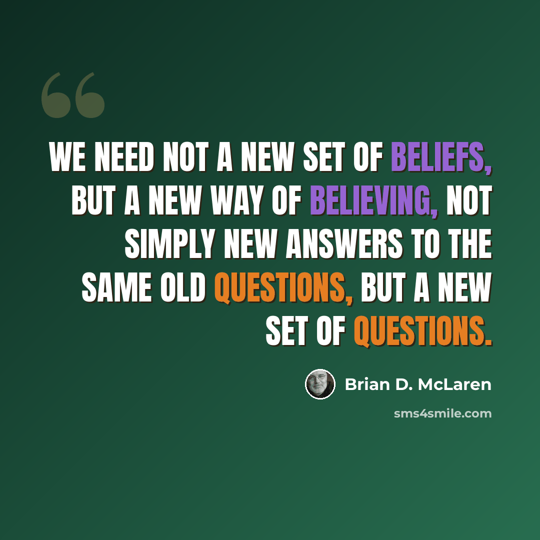 “We need not a new set of beliefs, but a new way of believing, not simply new answers to the same old questions, but a new set of questions.” quote by Brian D. McLaren