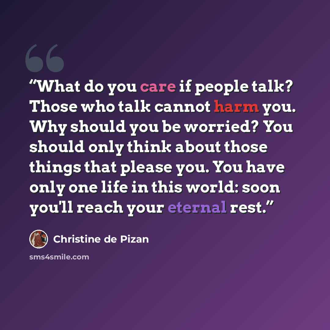 “What do you care if people talk? Those who talk cannot harm you. Why should you be worried? You should only think about those things that please you. You have only one life in this world: soon you'll reach your eternal rest.” quote by Christine de Pizan
