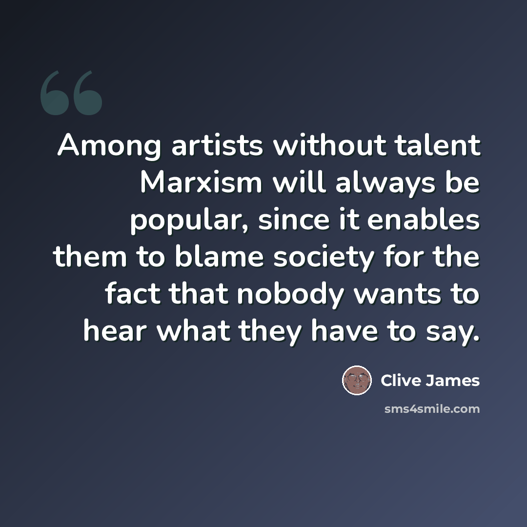 “Among artists without talent Marxism will always be popular, since it enables them to blame society for the fact that nobody wants to hear what they have to say.” quote by Clive James