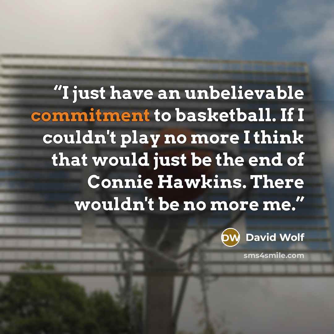 “I just have an unbelievable commitment to basketball. If I couldn't play no more I think that would just be the end of Connie Hawkins. There wouldn't be no more me.” quote by David Wolf