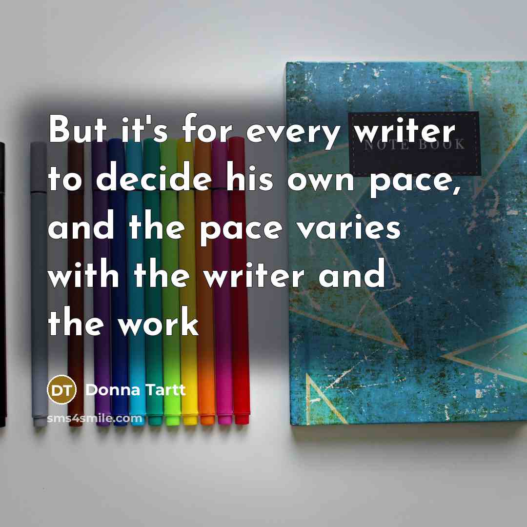 “But it's for every writer to decide his own pace, and the pace varies with the writer and the work” quote by Donna Tartt