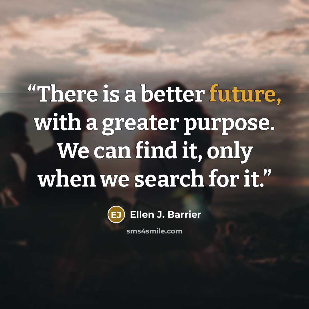 “There is a better future, with a greater purpose. We can find it, only when we search for it.” quote by Ellen J. Barrier