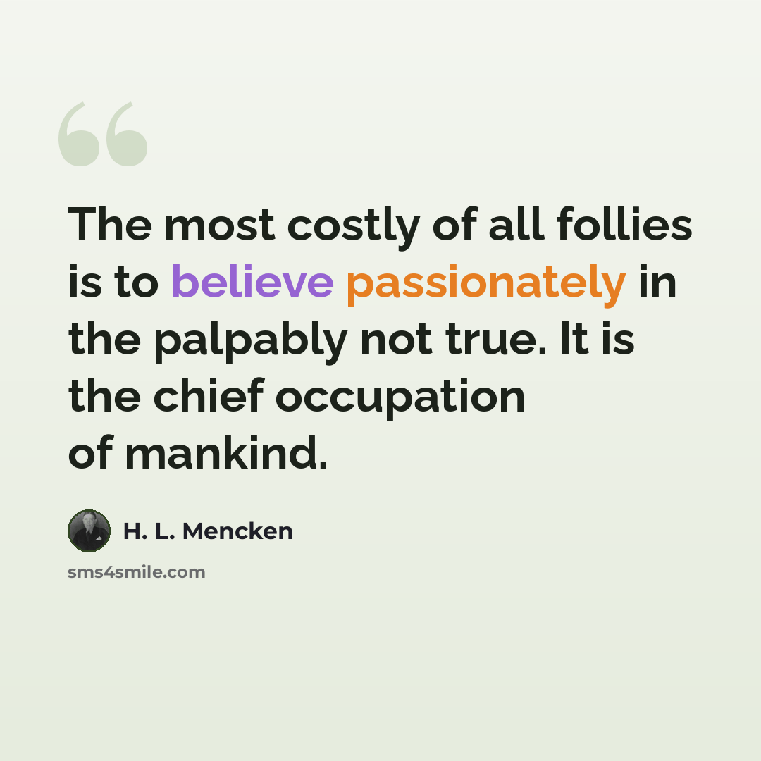 “The most costly of all follies is to believe passionately in the palpably not true. It is the chief occupation of mankind.” quote by H. L. Mencken
