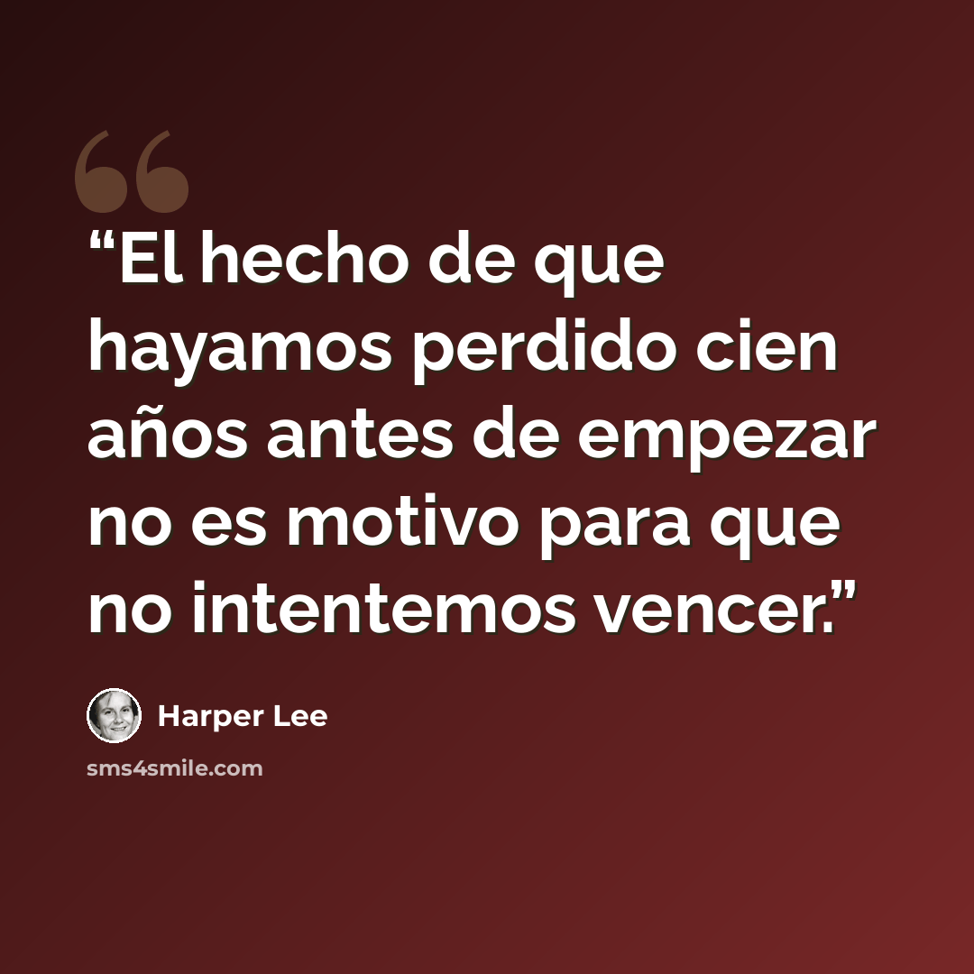 “El hecho de que hayamos perdido cien años antes de empezar no es motivo para que no intentemos vencer.” quote by Harper Lee