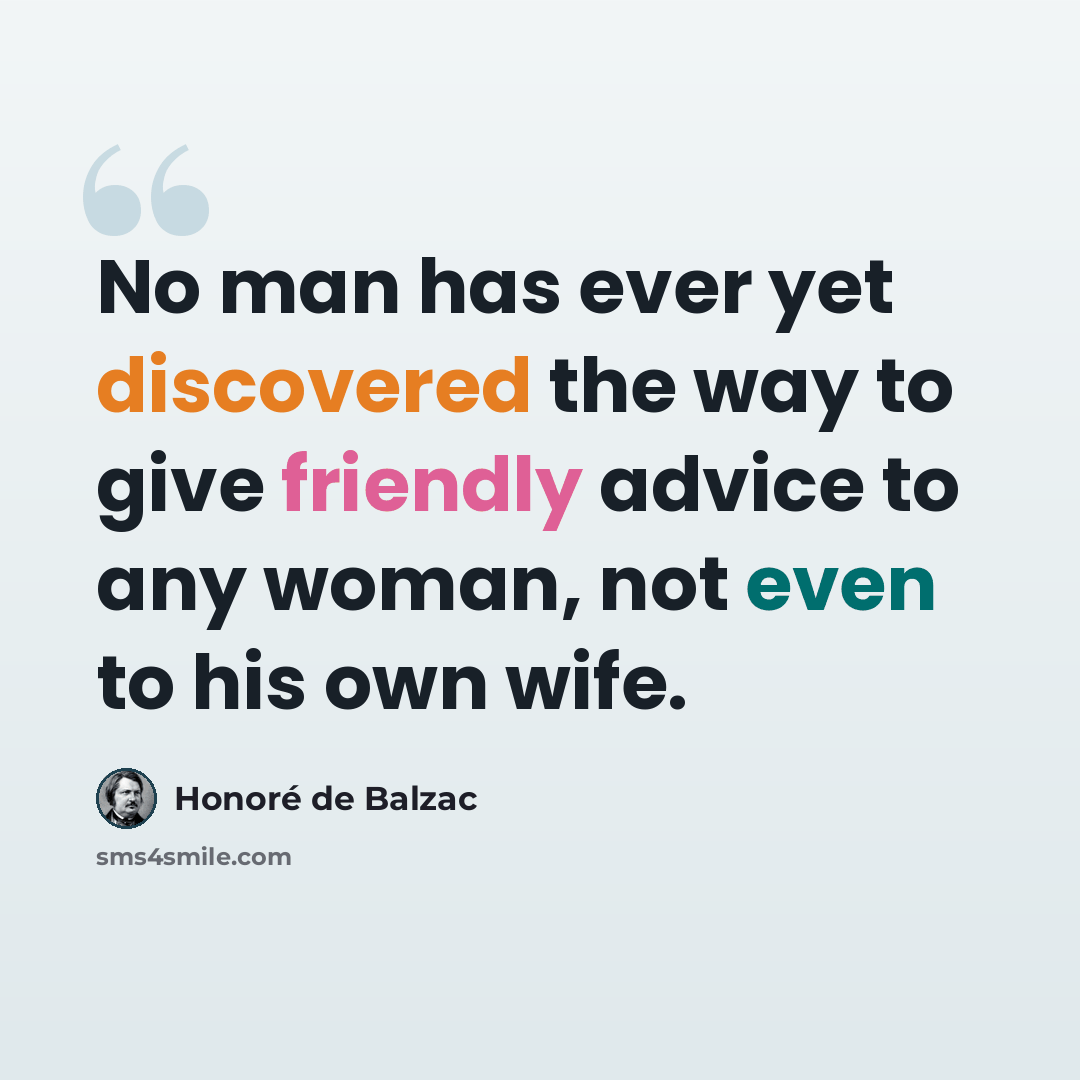 “No man has ever yet discovered the way to give friendly advice to any woman, not even to his own wife.” quote by Honore de Balzac