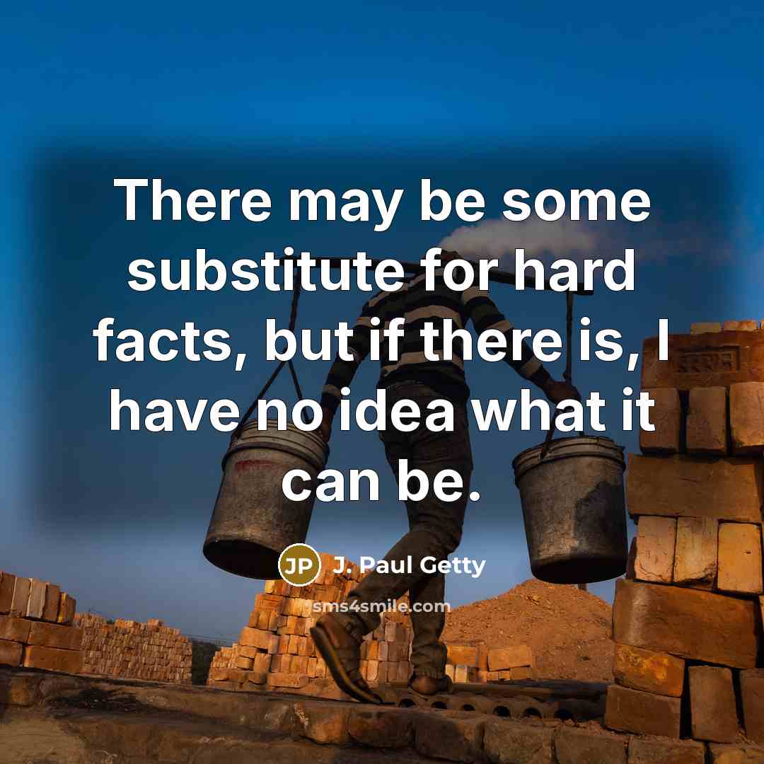 “There may be some substitute for hard facts, but if there is, I have no idea what it can be.” quote by J. Paul Getty