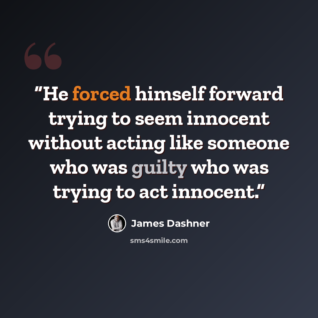“He forced himself forward trying to seem innocent without acting like someone who was guilty who was trying to act innocent.” quote by James Dashner