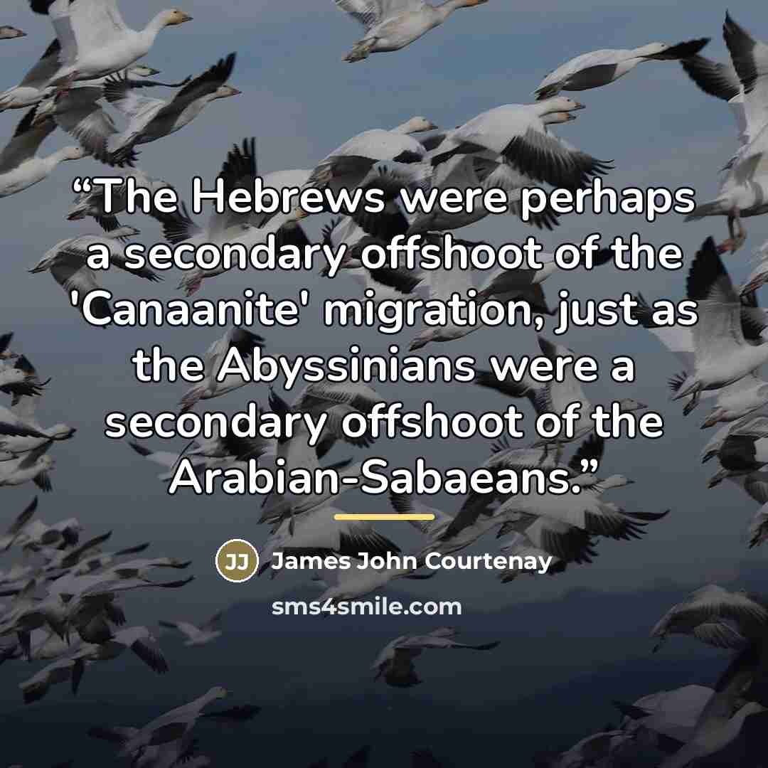 “The Hebrews were perhaps a secondary offshoot of the 'Canaanite' migration, just as the Abyssinians were a secondary offshoot of the Arabian-Sabaeans.” quote by James John Courtenay