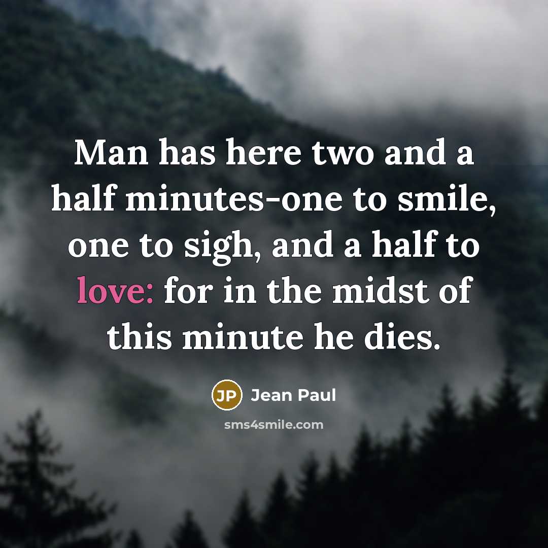 “Man has here two and a half minutes-one to smile, one to sigh, and a half to love: for in the midst of this minute he dies.” quote by Jean Paul