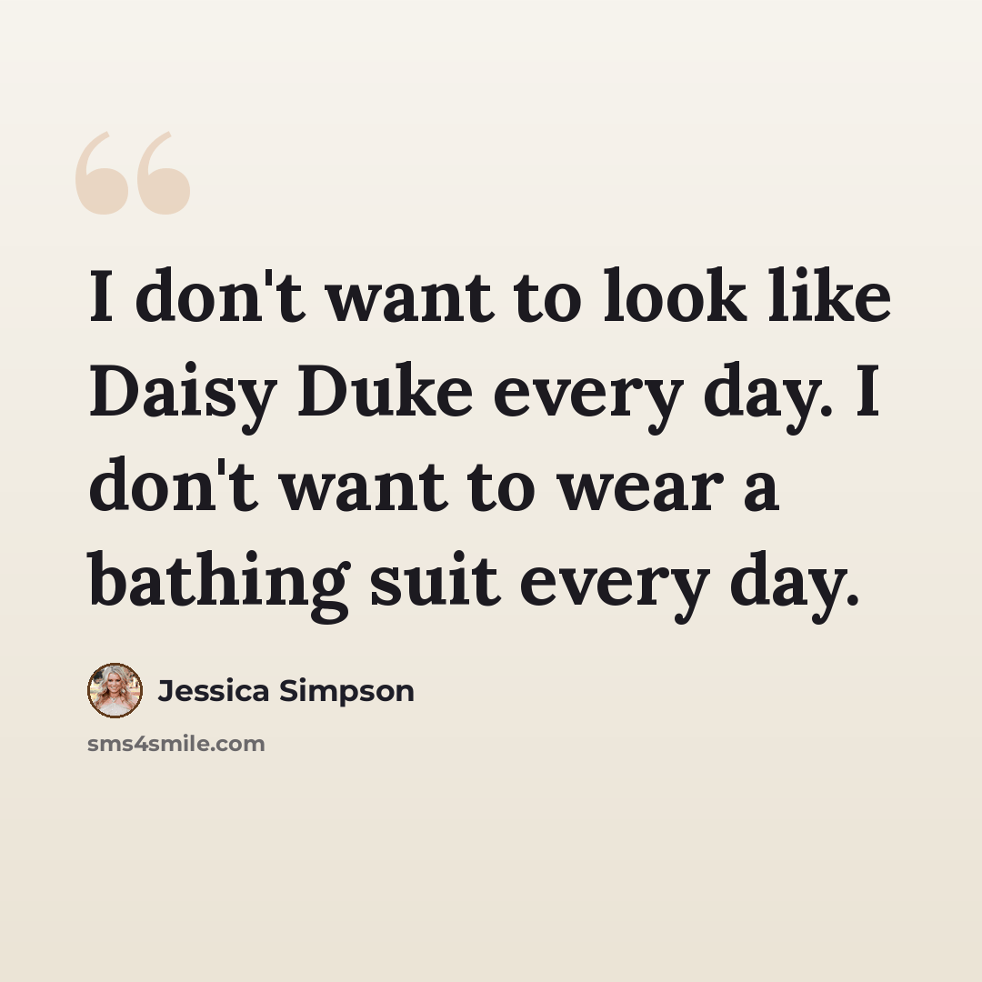 “I don't want to look like Daisy Duke every day. I don't want to wear a bathing suit every day.” quote by Jessica Simpson