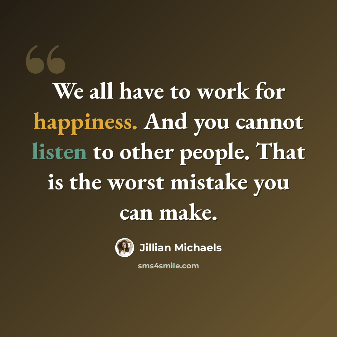 “We all have to work for happiness. And you cannot listen to other people. That is the worst mistake you can make.” quote by Jillian Michaels