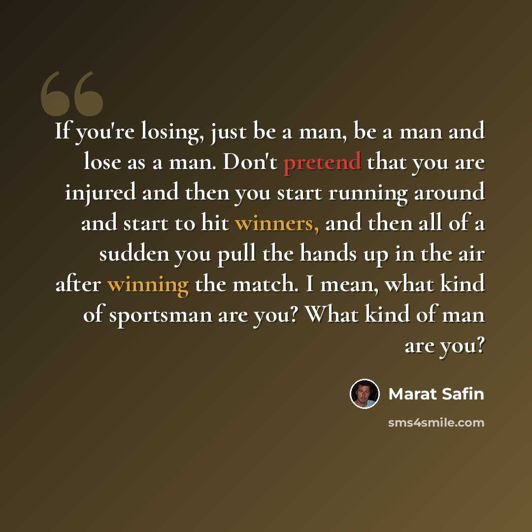 “If you're losing, just be a man, be a man and lose as a man. Don't pretend that you are injured and then you start running around and start to hit winners, and then all of a sudden you pull the hands up in the air after winning the match. I mean, what kind of sportsman are you? What kind of man…” quote by Marat Safin