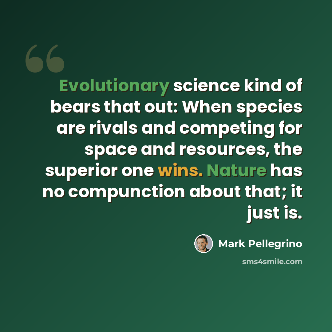 “Evolutionary science kind of bears that out: When species are rivals and competing for space and resources, the superior one wins. Nature has no compunction about that; it just is.” quote by Mark Pellegrino