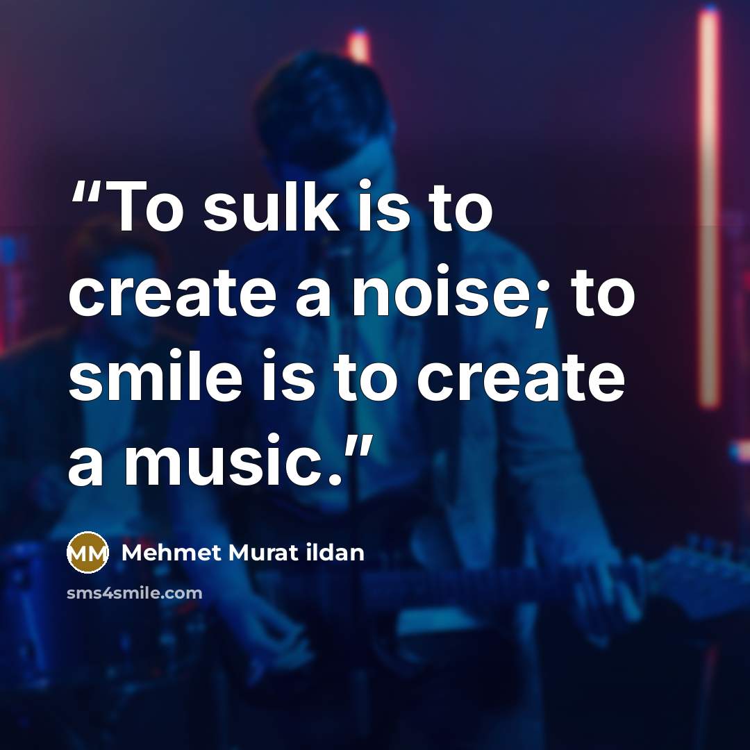 “To sulk is to create a noise; to smile is to create a music.” quote by Mehmet Murat ildan