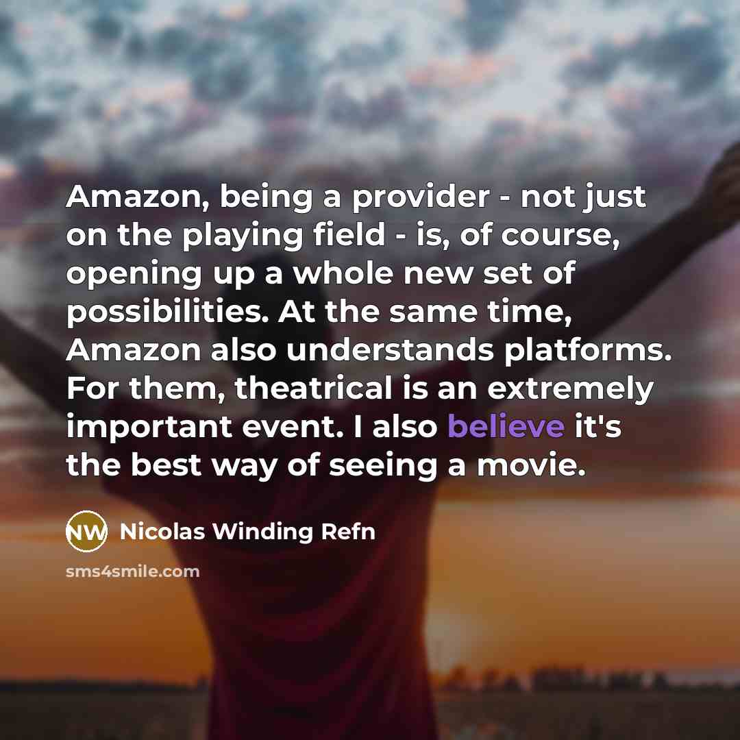 “Amazon, being a provider - not just on the playing field - is, of course, opening up a whole new set of possibilities. At the same time, Amazon also understands platforms. For them, theatrical is an extremely important event. I also believe it's the best way of seeing a movie.” quote by Nicolas Winding Refn