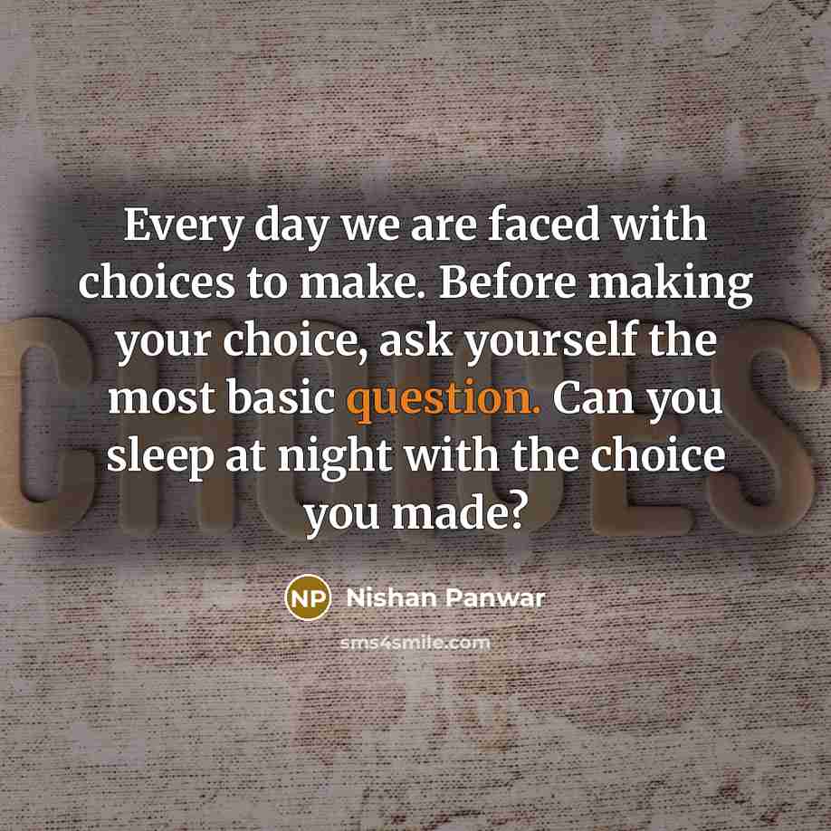 “Every day we are faced with choices to make. Before making your choice, ask yourself the most basic question. Can you sleep at night with the choice you made?” quote by Nishan Panwar