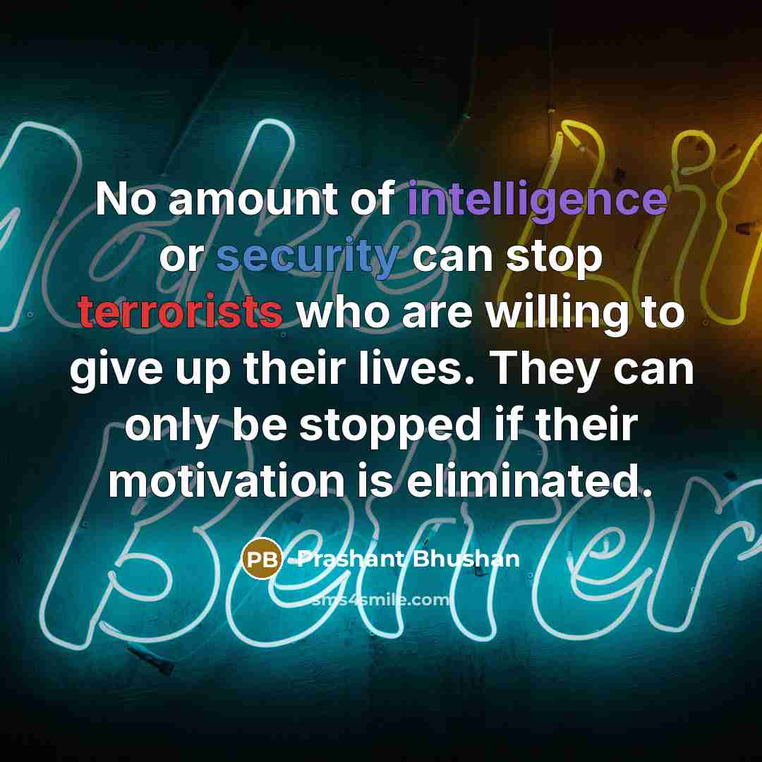 “No amount of intelligence or security can stop terrorists who are willing to give up their lives. They can only be stopped if their motivation is eliminated.” quote by Prashant Bhushan