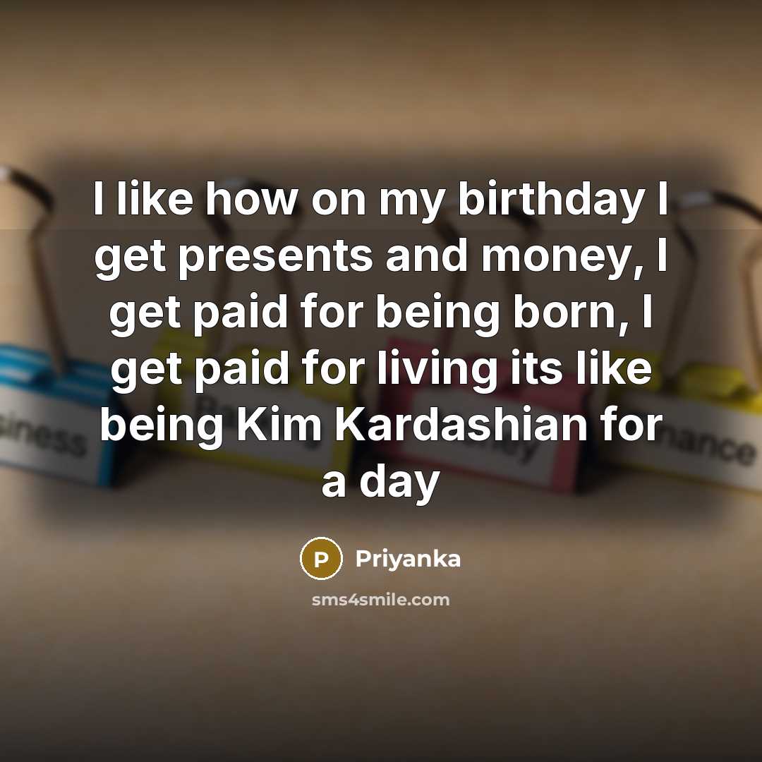 “I like how on my birthday I get presents and money, I get paid for being born, I get paid for living its like being Kim Kardashian for a day” quote by Priyanka