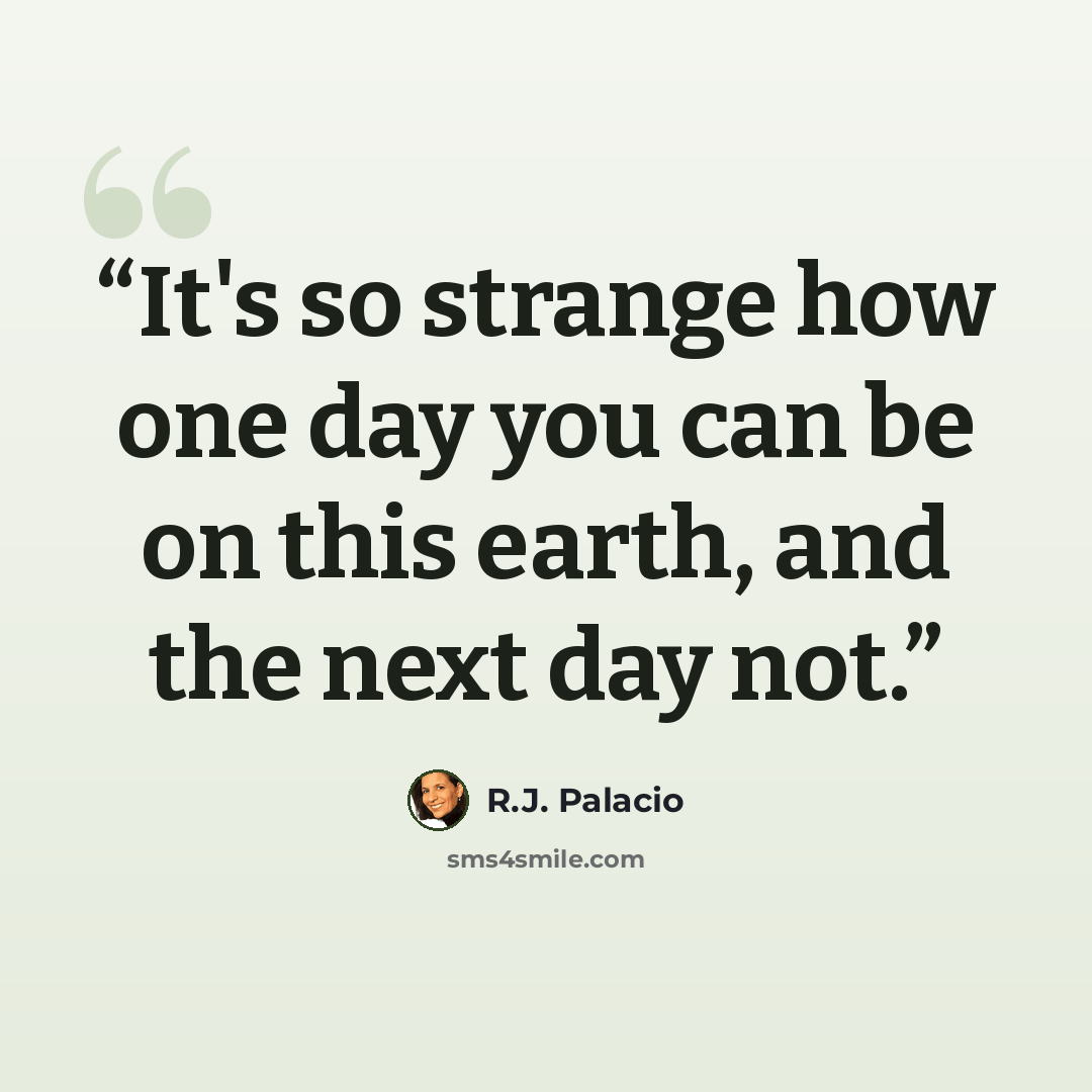 “It's so strange how one day you can be on this earth, and the next day not.” quote by R.J. Palacio