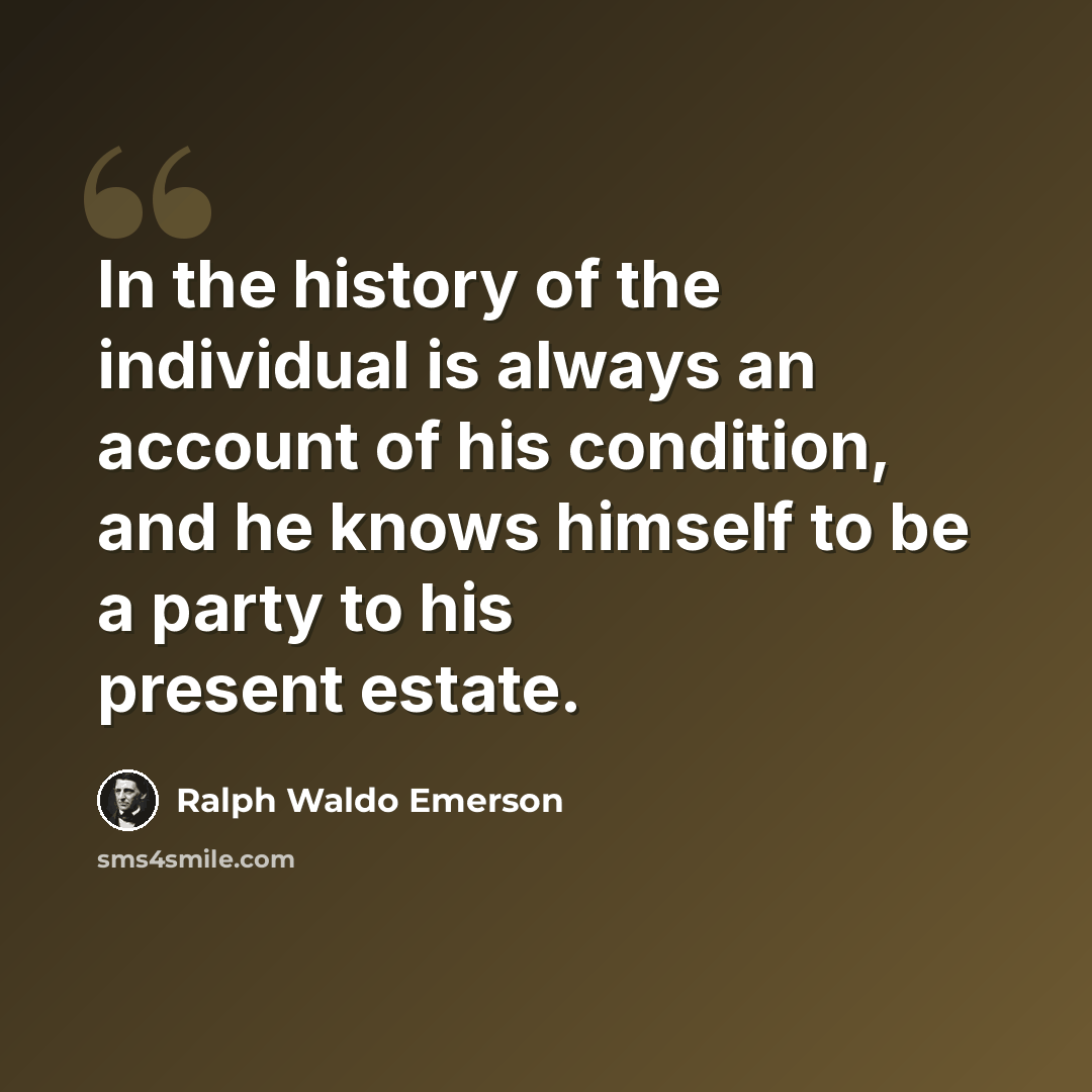 “In the history of the individual is always an account of his condition, and he knows himself to be a party to his present estate.” quote by Ralph Waldo Emerson