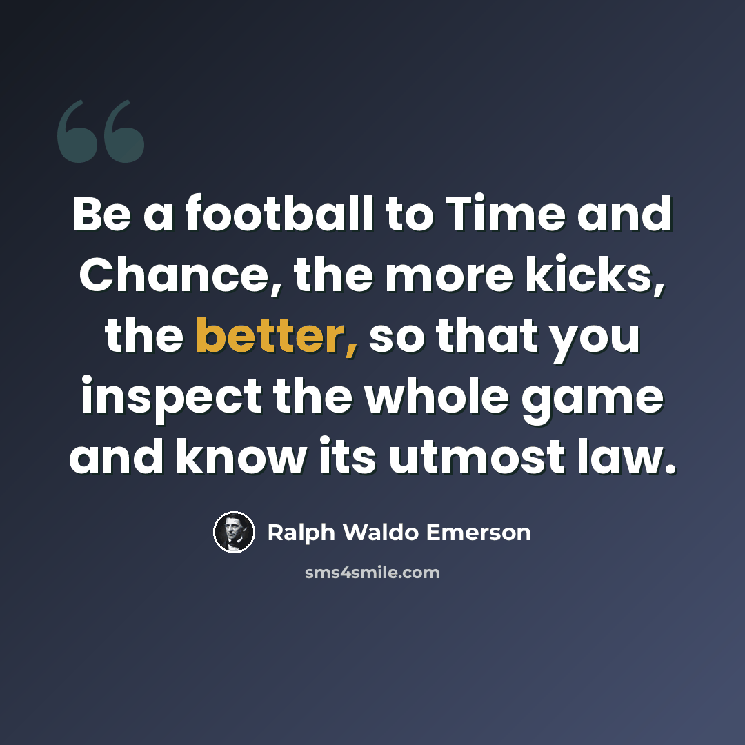 “Be a football to Time and Chance, the more kicks, the better, so that you inspect the whole game and know its utmost law.” quote by Ralph Waldo Emerson
