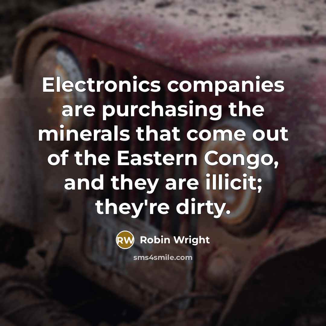 “Electronics companies are purchasing the minerals that come out of the Eastern Congo, and they are illicit; they're dirty.” quote by Robin Wright