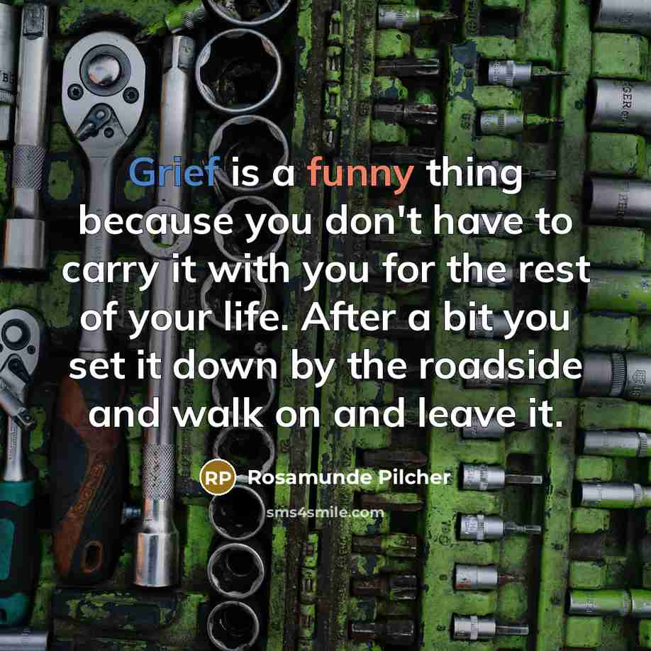 “Grief is a funny thing because you don't have to carry it with you for the rest of your life. After a bit you set it down by the roadside and walk on and leave it.” quote by Rosamunde Pilcher