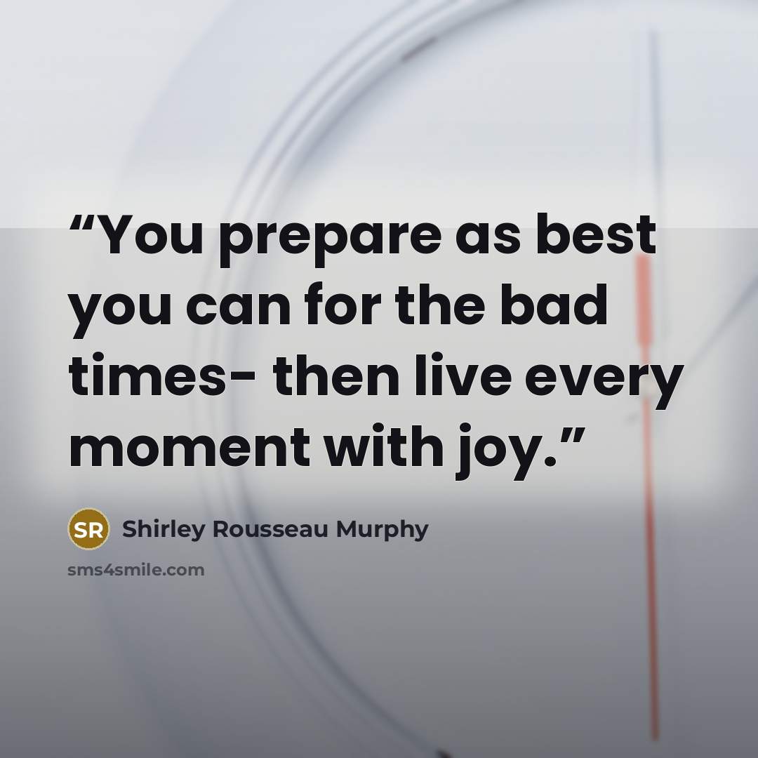 “You prepare as best you can for the bad times- then live every moment with joy.” quote by Shirley Rousseau Murphy