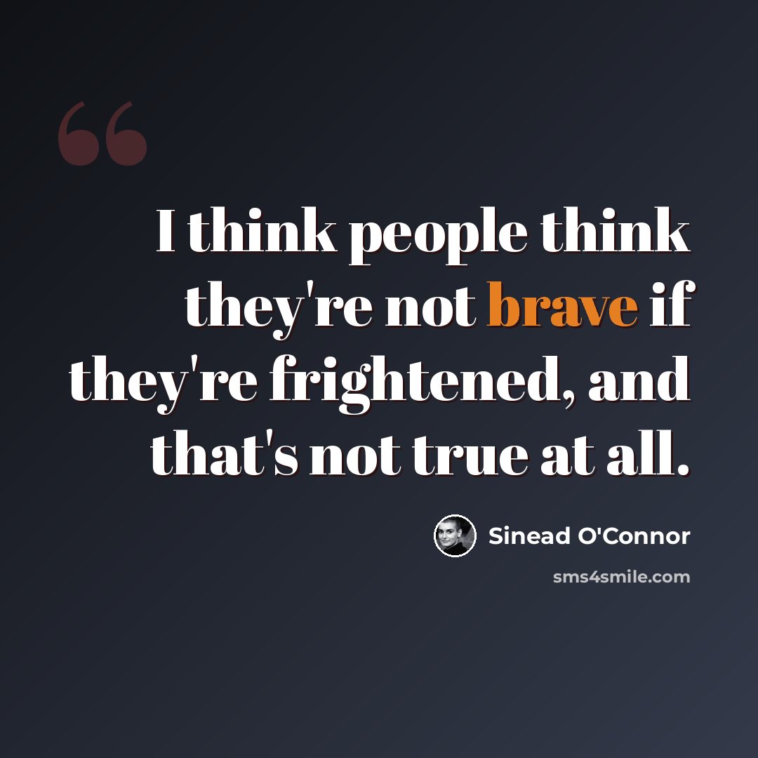 “I think people think they're not brave if they're frightened, and that's not true at all.” quote by Sinead O'Connor