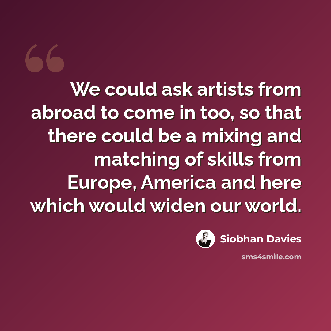 “We could ask artists from abroad to come in too, so that there could be a mixing and matching of skills from Europe, America and here which would widen our world.” quote by Siobhan Davies
