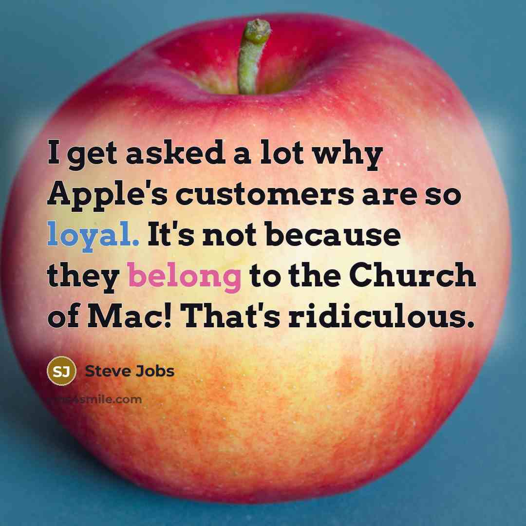 “I get asked a lot why Apple's customers are so loyal. It's not because they belong to the Church of Mac! That's ridiculous.” quote by Steve Jobs