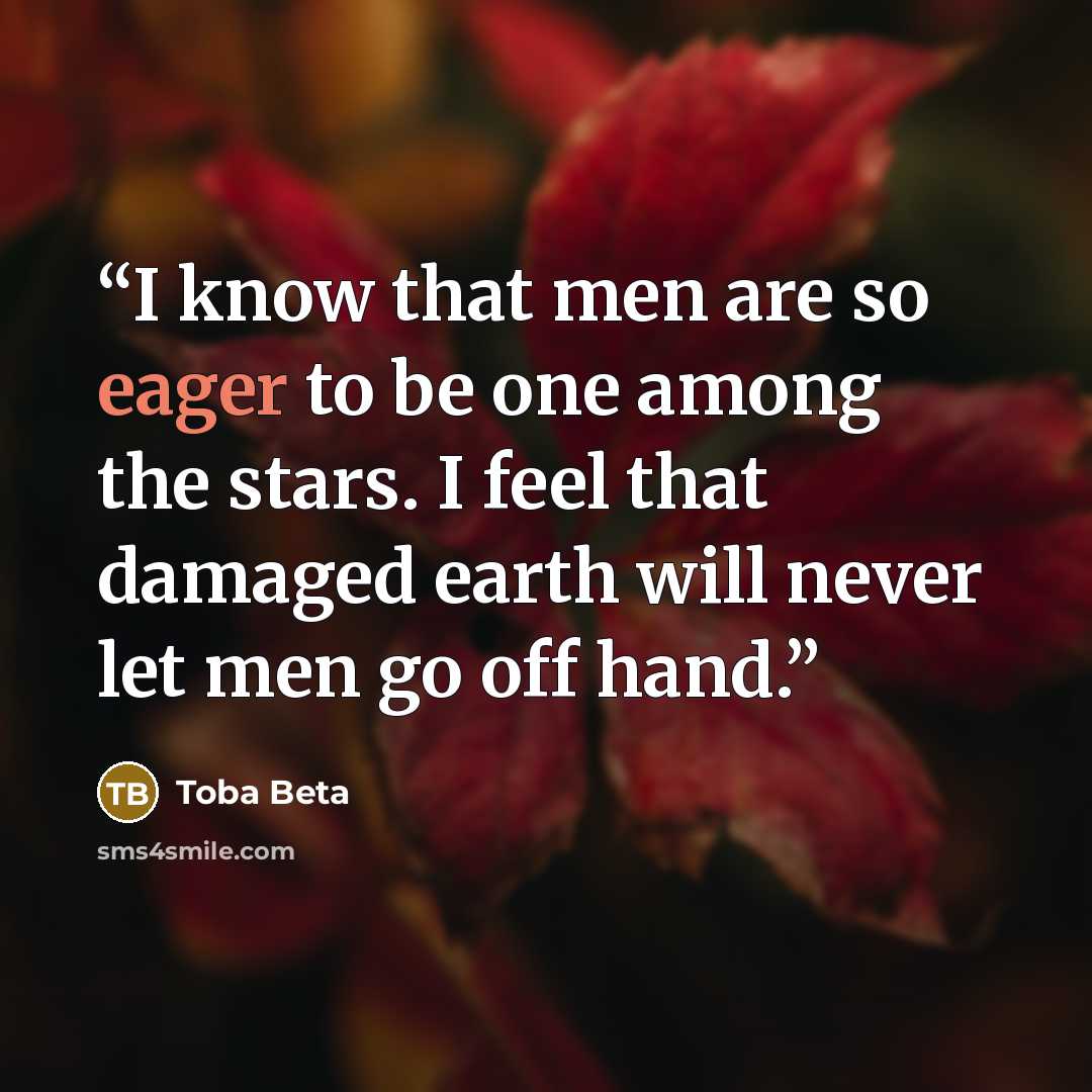 “I know that men are so eager to be one among the stars. I feel that damaged earth will never let men go off hand.” quote by Toba Beta