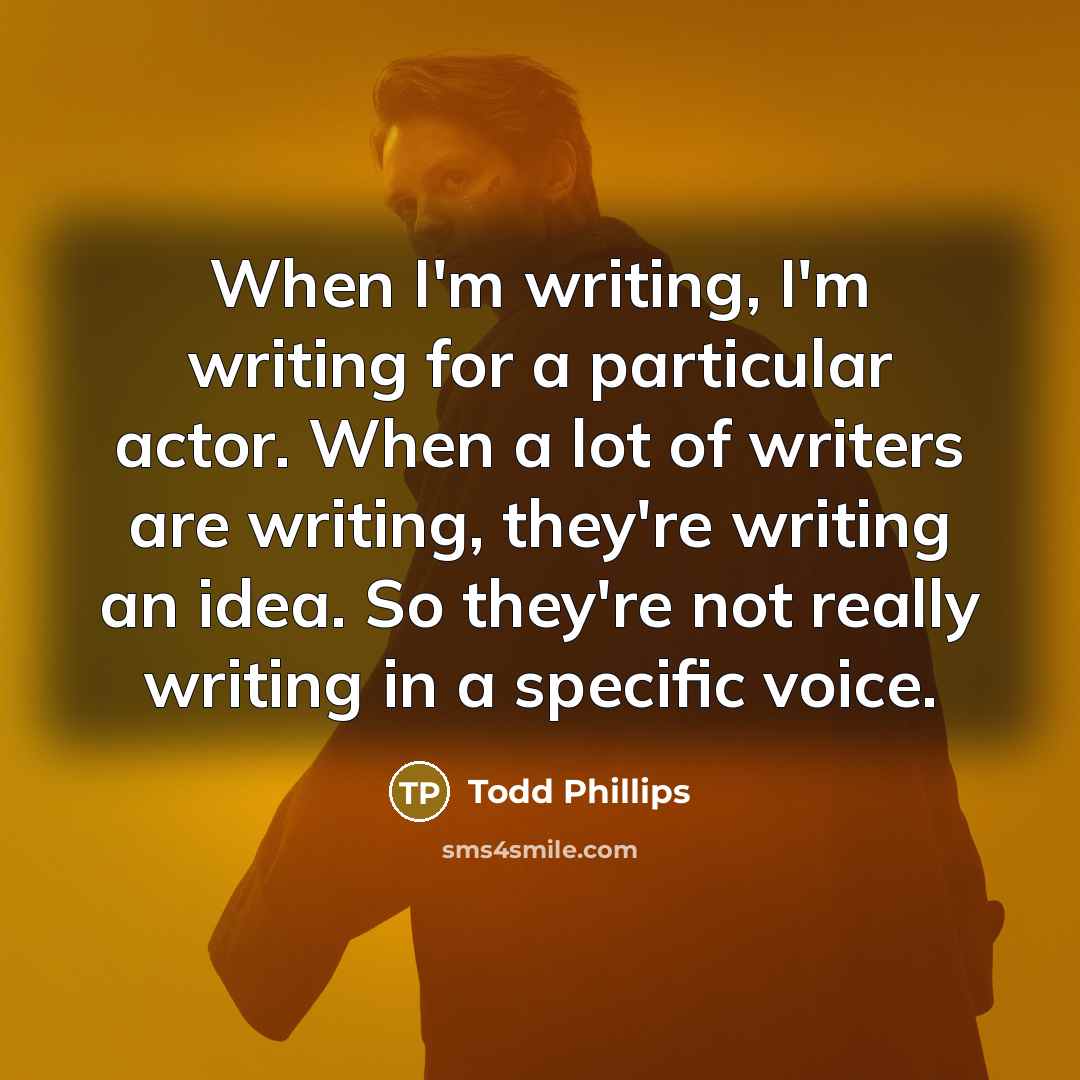 “When I'm writing, I'm writing for a particular actor. When a lot of writers are writing, they're writing an idea. So they're not really writing in a specific voice.” quote by Todd Phillips