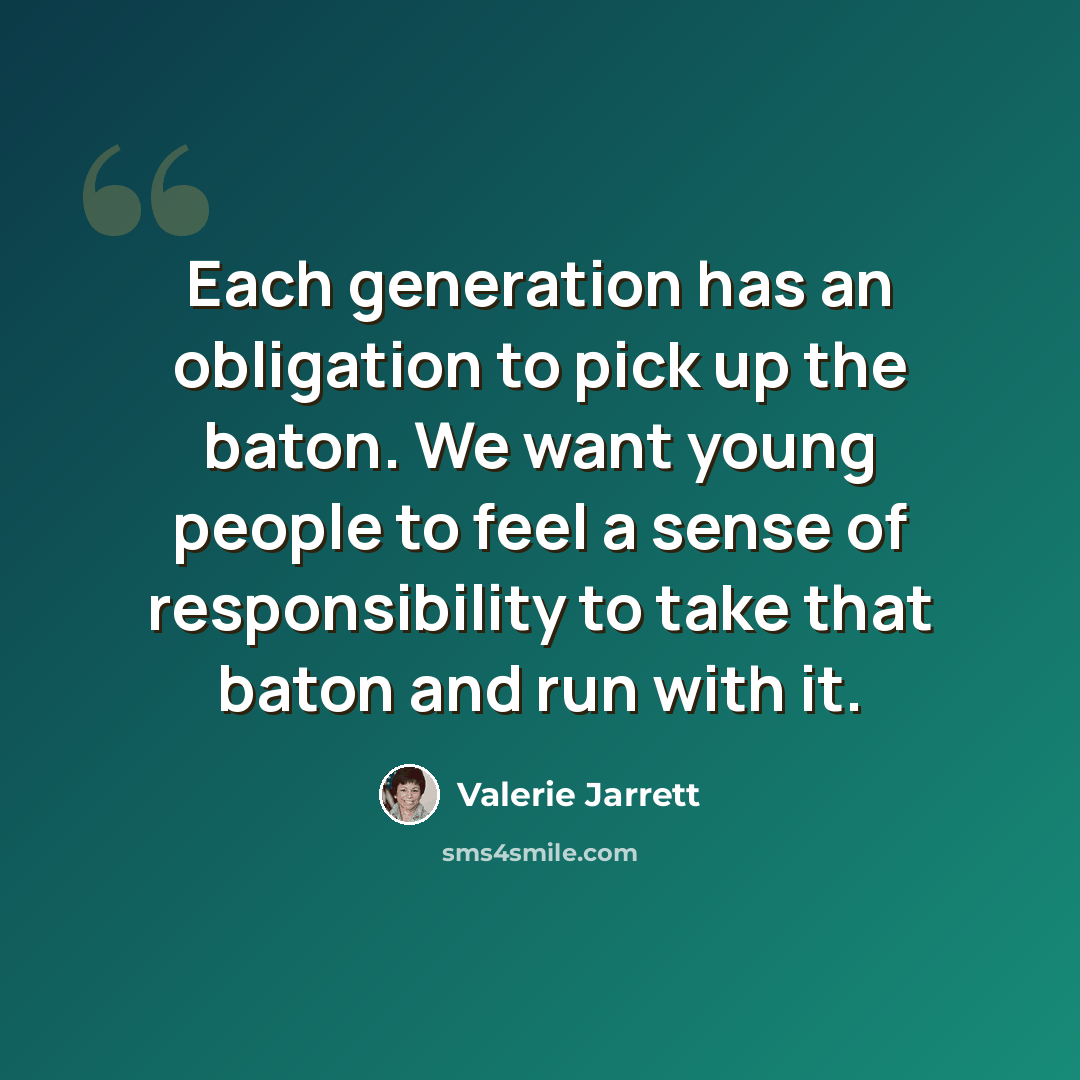 “Each generation has an obligation to pick up the baton. We want young people to feel a sense of responsibility to take that baton and run with it.” quote by Valerie Jarrett