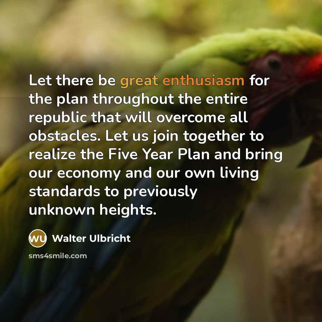 “Let there be great enthusiasm for the plan throughout the entire republic that will overcome all obstacles. Let us join together to realize the Five Year Plan and bring our economy and our own living standards to previously unknown heights.” quote by Walter Ulbricht