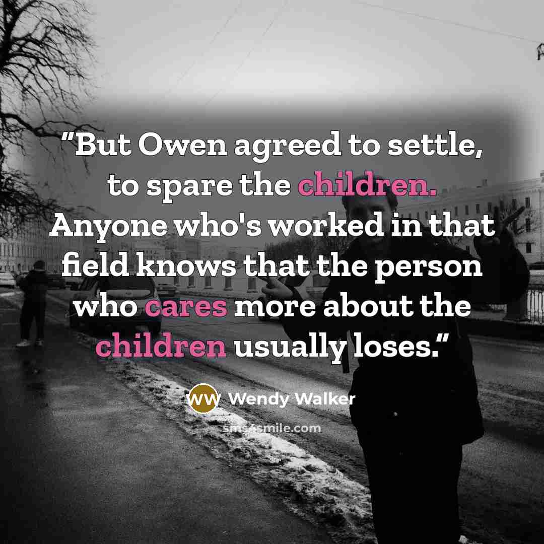 “But Owen agreed to settle, to spare the children. Anyone who's worked in that field knows that the person who cares more about the children usually loses.” quote by Wendy Walker