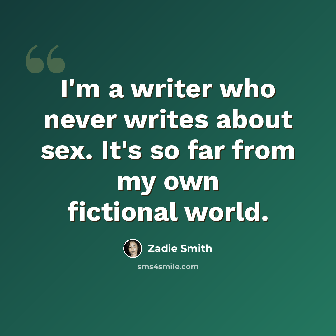 “I'm a writer who never writes about sex. It's so far from my own fictional world.” quote by Zadie Smith