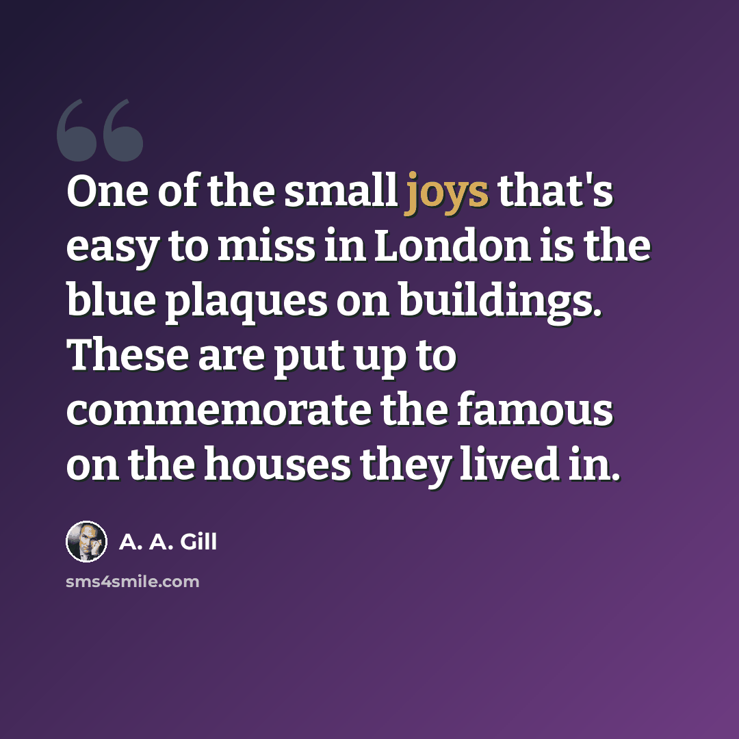 “One of the small joys that's easy to miss in London is the blue plaques on buildings. These are put up to commemorate the famous on the houses they lived in.” quote by A. A. Gill