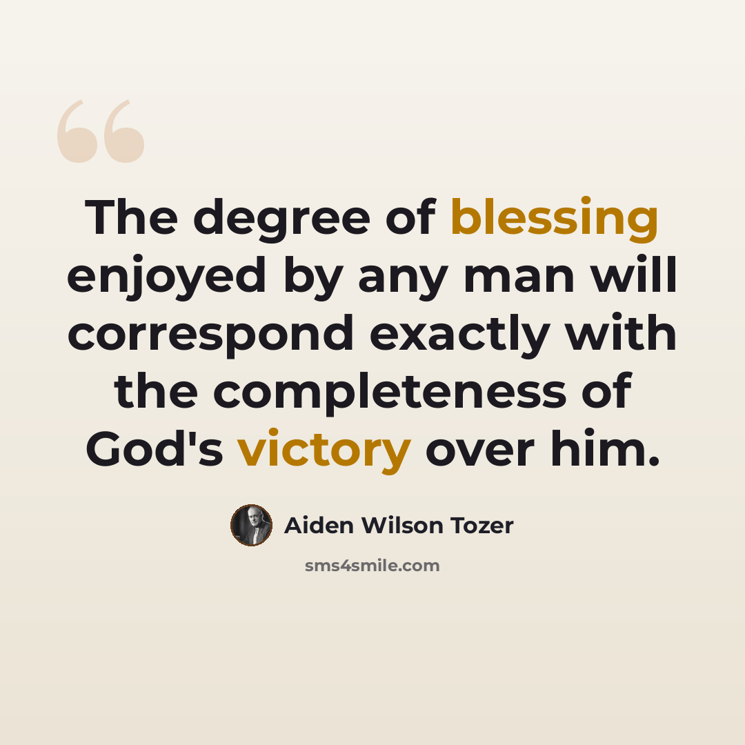 “The degree of blessing enjoyed by any man will correspond exactly with the completeness of God's victory over him.” quote by Aiden Wilson Tozer