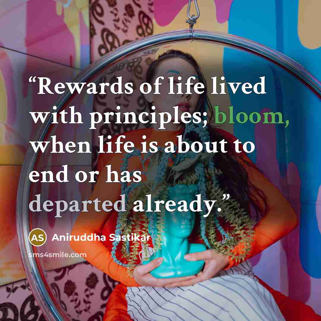 “Rewards of life lived with principles; bloom, when life is about to end or has departed already.” quote by Aniruddha Sastikar