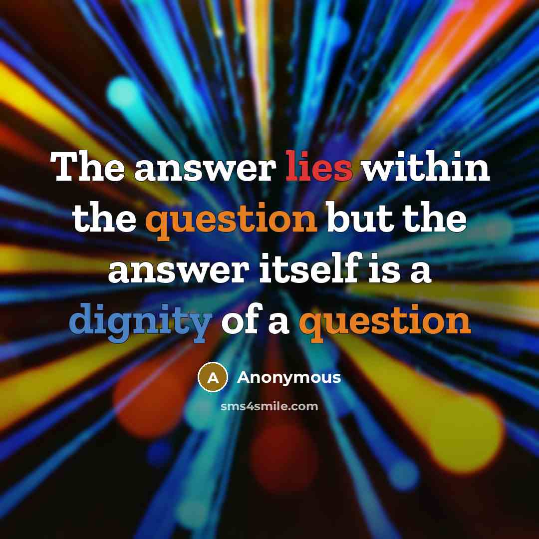 “The answer lies within the question but the answer itself is a dignity of a question” quote by Anonymous