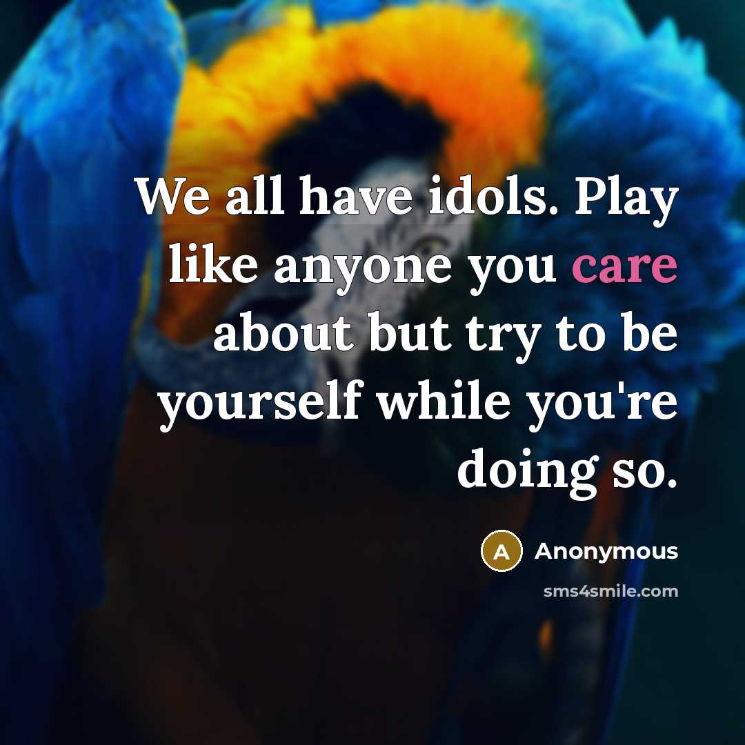 “We all have idols. Play like anyone you care about but try to be yourself while you're doing so.” quote by Anonymous