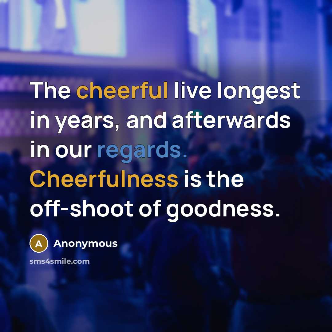 “The cheerful live longest in years, and afterwards in our regards. Cheerfulness is the off-shoot of goodness.” quote by Anonymous